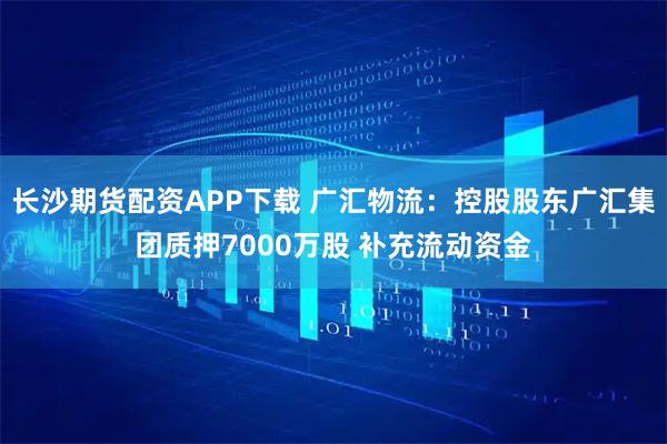 长沙期货配资APP下载 广汇物流：控股股东广汇集团质押7000万股 补充流动资金