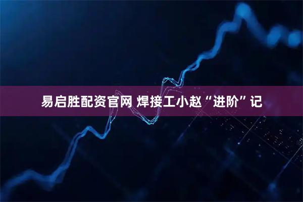 易启胜配资官网 焊接工小赵“进阶”记