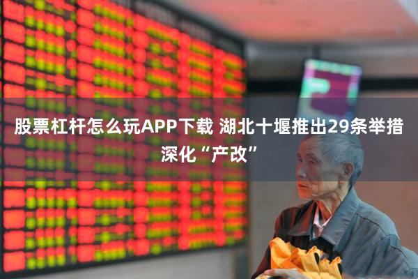 股票杠杆怎么玩APP下载 湖北十堰推出29条举措深化“产改”