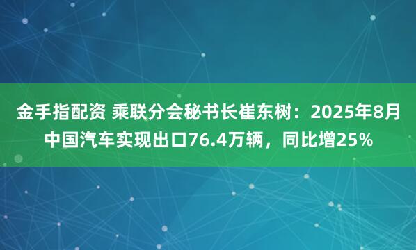 金手指配资 乘联分会秘书长崔东树：2025年8月中国汽车实现出口76.4万辆，同比增25%
