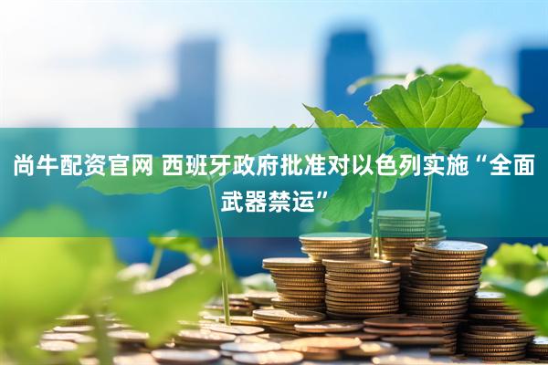 尚牛配资官网 西班牙政府批准对以色列实施“全面武器禁运”