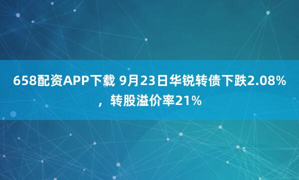 658配资APP下载 9月23日华锐转债下跌2.08%，转股溢价率21%