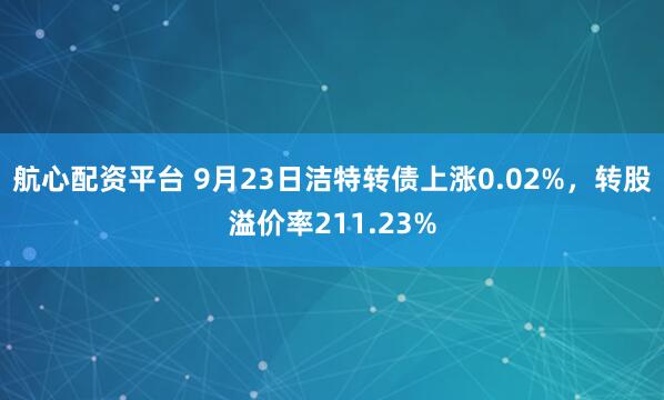 航心配资平台 9月23日洁特转债上涨0.02%，转股溢价率211.23%