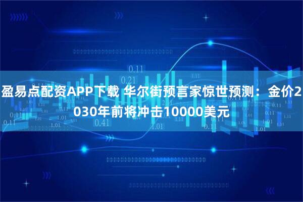 盈易点配资APP下载 华尔街预言家惊世预测：金价2030年前将冲击10000美元