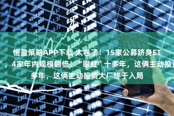 恒盈策略APP下载 太卷了！15家公募跻身ETF“千亿俱乐部”，4家年内规模翻倍！“眼红”十多年，这俩主动投资大厂终于入局