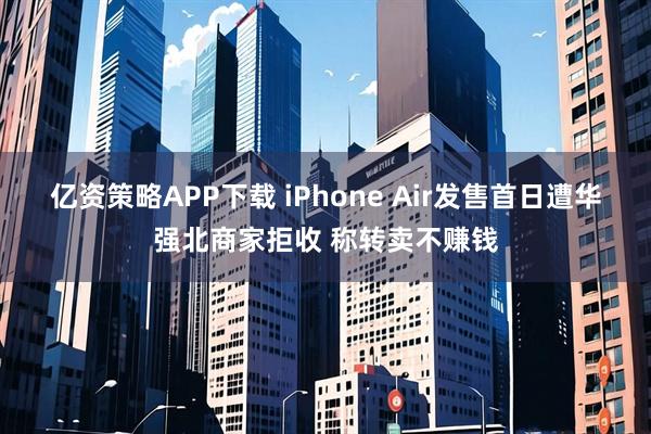 亿资策略APP下载 iPhone Air发售首日遭华强北商家拒收 称转卖不赚钱