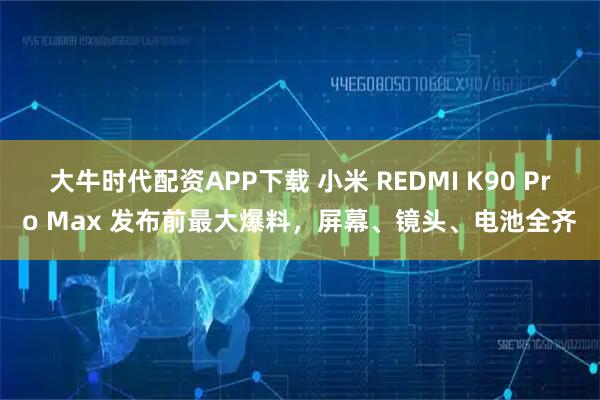 大牛时代配资APP下载 小米 REDMI K90 Pro Max 发布前最大爆料,屏幕、镜头、电池全齐