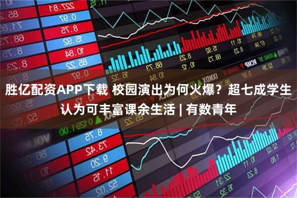 胜亿配资APP下载 校园演出为何火爆？超七成学生认为可丰富课余生活 | 有数青年