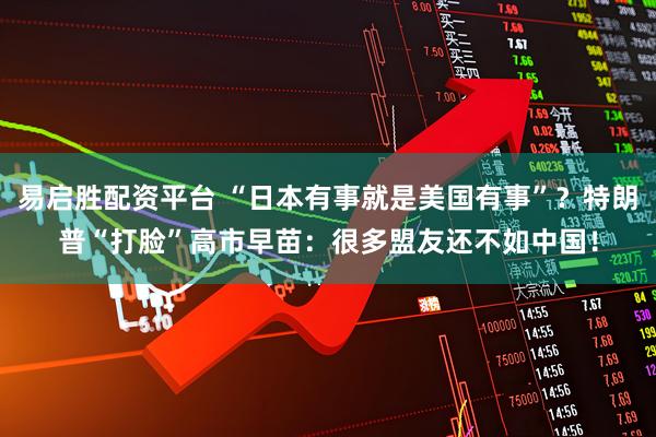 易启胜配资平台 “日本有事就是美国有事”？特朗普“打脸”高市早苗：很多盟友还不如中国！