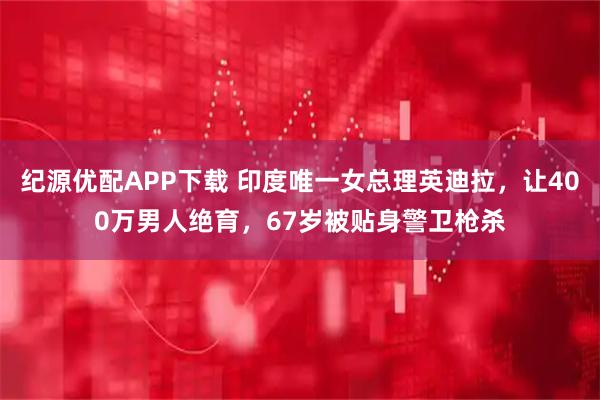 纪源优配APP下载 印度唯一女总理英迪拉，让400万男人绝育，67岁被贴身警卫枪杀