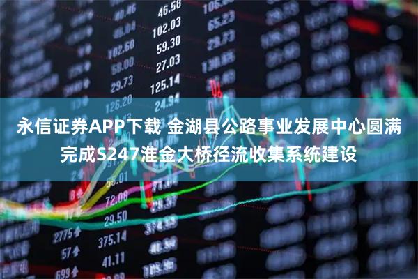 永信证券APP下载 金湖县公路事业发展中心圆满完成S247淮金大桥径流收集系统建设