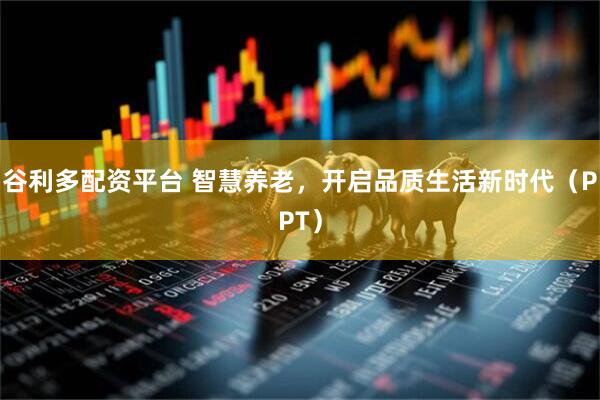 谷利多配资平台 智慧养老,开启品质生活新时代(PPT)