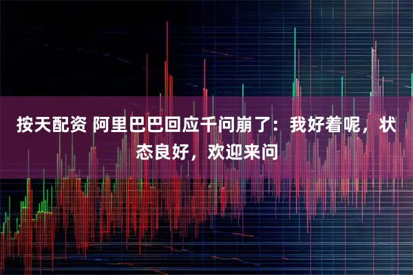 按天配资 阿里巴巴回应千问崩了：我好着呢，状态良好，欢迎来问