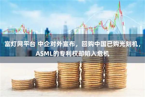 富灯网平台 中企对外宣布，回购中国已购光刻机，ASML的专利权却陷入危机