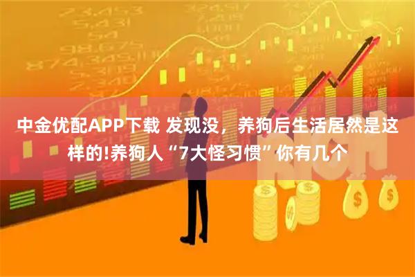中金优配APP下载 发现没，养狗后生活居然是这样的!养狗人“7大怪习惯”你有几个