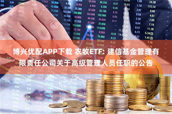 博兴优配APP下载 农牧ETF: 建信基金管理有限责任公司关于高级管理人员任职的公告