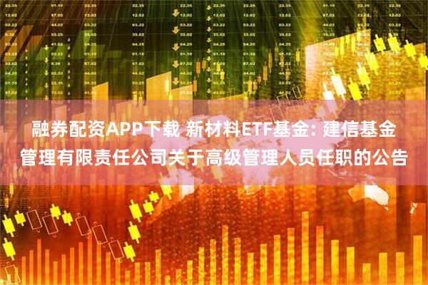 融券配资APP下载 新材料ETF基金: 建信基金管理有限责任公司关于高级管理人员任职的公告