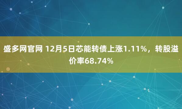盛多网官网 12月5日芯能转债上涨1.11%，转股溢价率68.74%