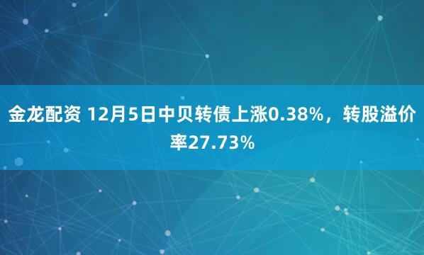 金龙配资 12月5日中贝转债上涨0.38%，转股溢价率27.73%