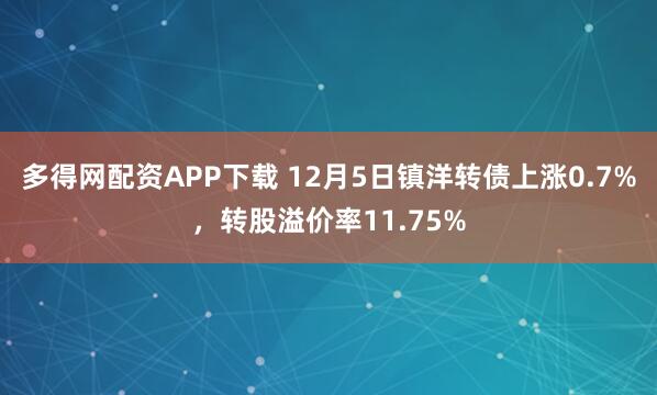 多得网配资APP下载 12月5日镇洋转债上涨0.7%，转股溢价率11.75%