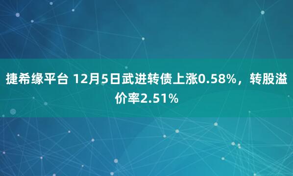 捷希缘平台 12月5日武进转债上涨0.58%，转股溢价率2.51%
