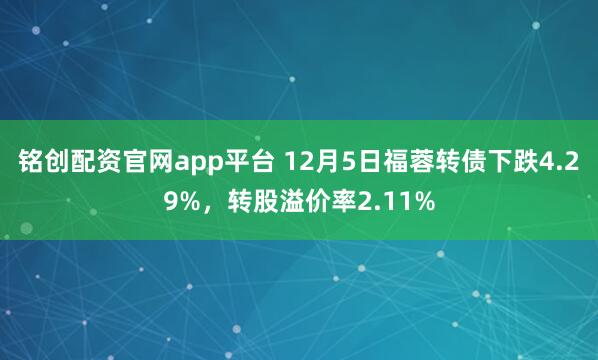 铭创配资官网app平台 12月5日福蓉转债下跌4.29%，转股溢价率2.11%