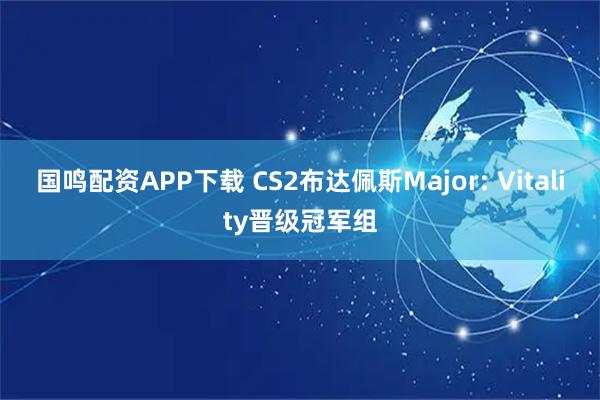 国鸣配资APP下载 CS2布达佩斯Major: Vitality晋级冠军组
