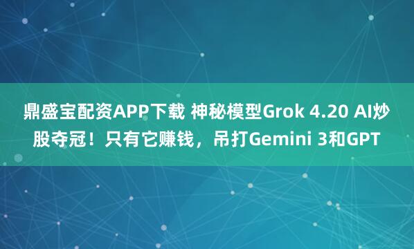 鼎盛宝配资APP下载 神秘模型Grok 4.20 AI炒股夺冠！只有它赚钱，吊打Gemini 3和GPT