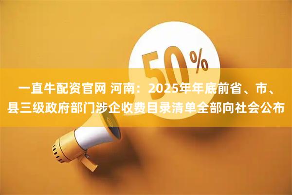 一直牛配资官网 河南:2025年年底前省、市、县三级政府部门涉企收费目录清单全部向社会公布