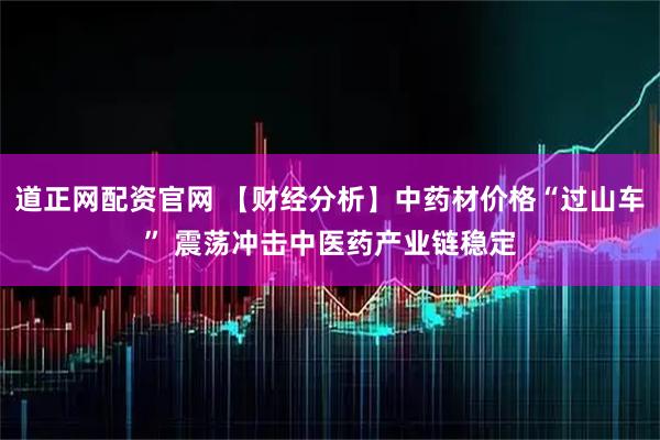道正网配资官网 【财经分析】中药材价格“过山车” 震荡冲击中医药产业链稳定