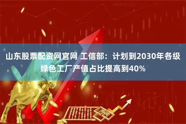山东股票配资网官网 工信部：计划到2030年各级绿色工厂产值占比提高到40%