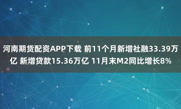 河南期货配资APP下载 前11个月新增社融33.39万亿 新增贷款15.36万亿 11月末M2同比增长8%