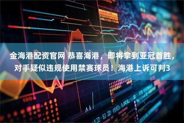 金海港配资官网 恭喜海港，即将拿到亚冠首胜，对手疑似违规使用禁赛球员！海港上诉可判3