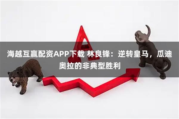海越互赢配资APP下载 林良锋:逆转皇马,瓜迪奥拉的非典型胜利