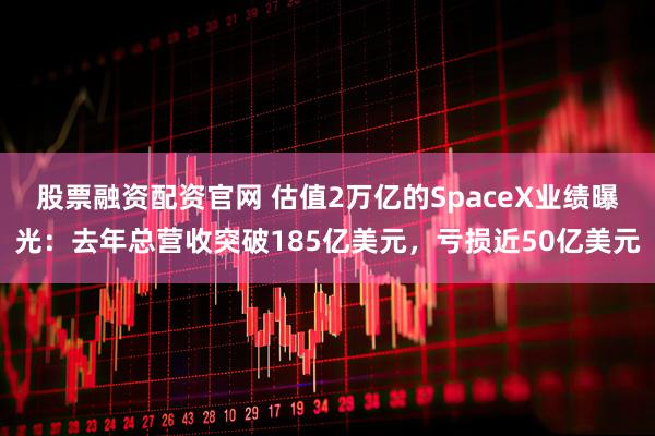 股票融资配资官网 估值2万亿的SpaceX业绩曝光：去年总营收突破185亿美元，亏损近50亿美元