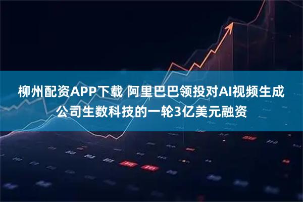 柳州配资APP下载 阿里巴巴领投对AI视频生成公司生数科技的一轮3亿美元融资