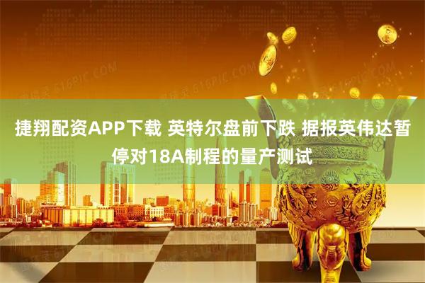捷翔配资APP下载 英特尔盘前下跌 据报英伟达暂停对18A制程的量产测试