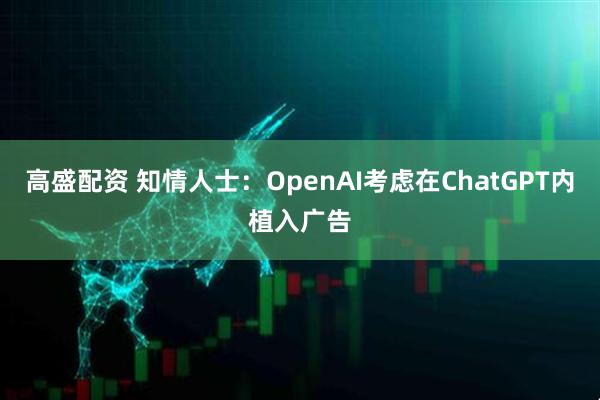 高盛配资 知情人士：OpenAI考虑在ChatGPT内植入广告