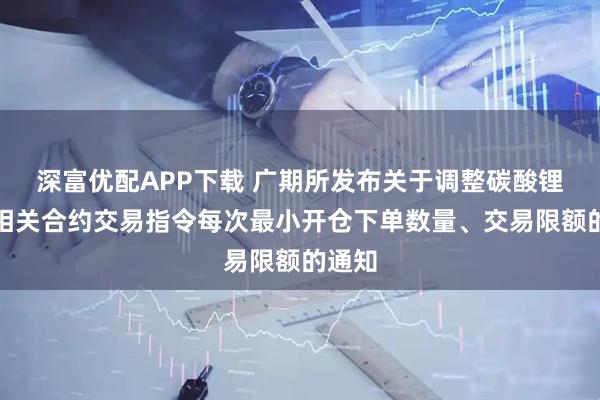 深富优配APP下载 广期所发布关于调整碳酸锂期货相关合约交易指令每次最小开仓下单数量、交易限额的通知