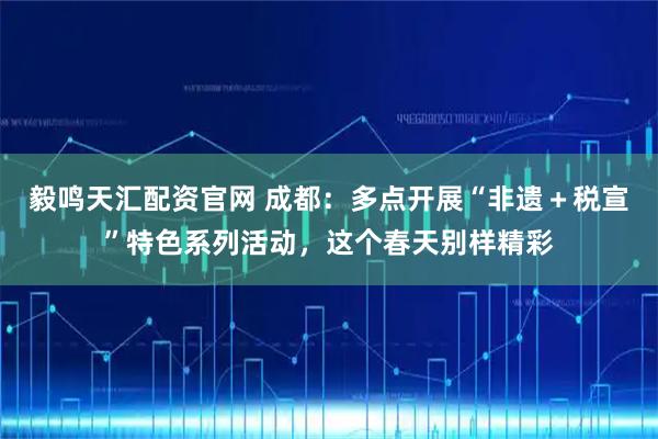 毅鸣天汇配资官网 成都：多点开展“非遗＋税宣”特色系列活动，这个春天别样精彩