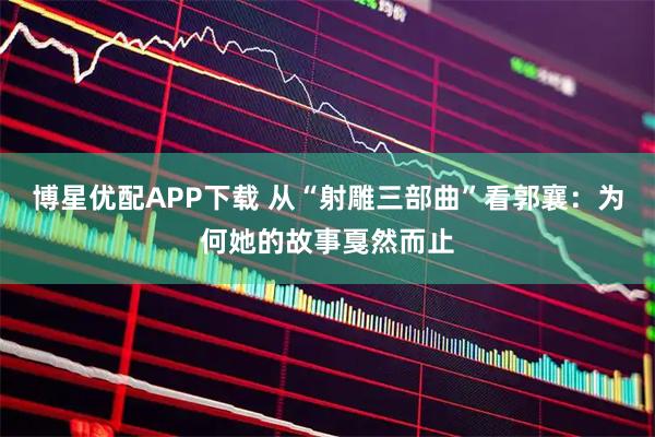 博星优配APP下载 从“射雕三部曲”看郭襄：为何她的故事戛然而止