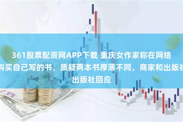 361股票配资网APP下载 重庆女作家称在网络平台购买自己写的书，质疑两本书厚薄不同，商家和出版社回应