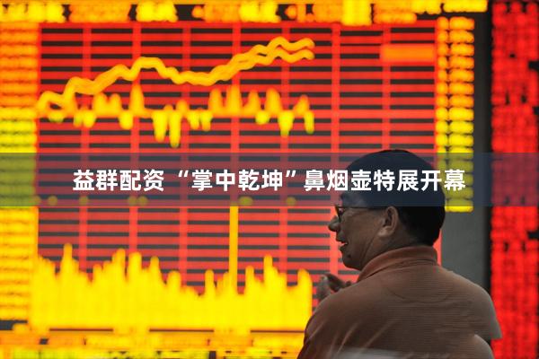 益群配资 “掌中乾坤”鼻烟壶特展开幕