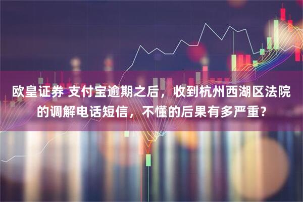 欧皇证券 支付宝逾期之后，收到杭州西湖区法院的调解电话短信，不懂的后果有多严重？