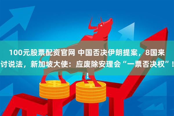 100元股票配资官网 中国否决伊朗提案，8国来讨说法，新加坡大使：应废除安理会“一票否决权”！
