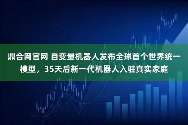 鼎合网官网 自变量机器人发布全球首个世界统一模型，35天后新一代机器人入驻真实家庭