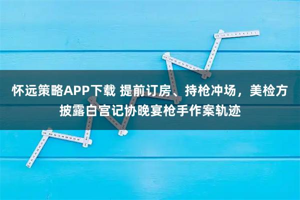 怀远策略APP下载 提前订房、持枪冲场，美检方披露白宫记协晚宴枪手作案轨迹