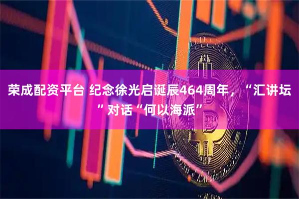 荣成配资平台 纪念徐光启诞辰464周年，“汇讲坛”对话“何以海派”