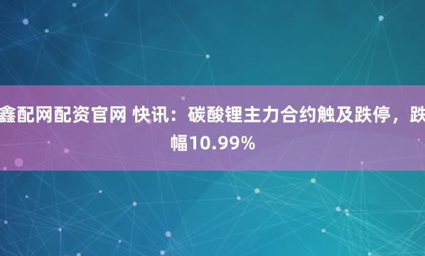 鑫配网配资官网 快讯：碳酸锂主力合约触及跌停，跌幅10.99%