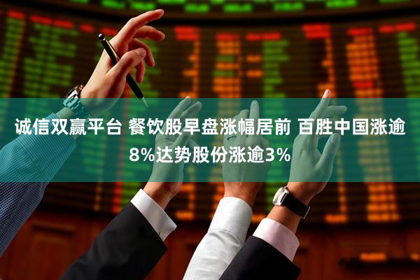 诚信双赢平台 餐饮股早盘涨幅居前 百胜中国涨逾8%达势股份涨逾3%